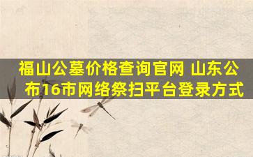 福山公墓价格查询官网 山东公布16市网络祭扫平台登录方式